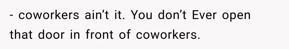 - coworkers ain’t it. You don’t Ever open that door in front of coworkers.