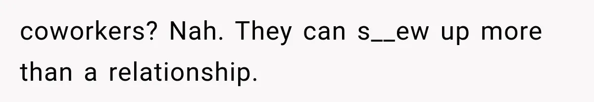 coworkers? Nah. They can s__ew up more than a relationship.