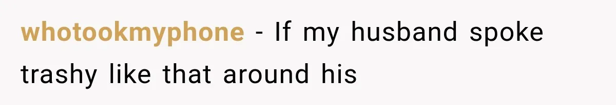 whotookmyphone − If my husband spoke trashy like that around his