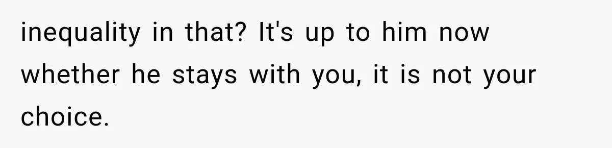 inequality in that? It's up to him now whether he stays with you, it is not your choice.