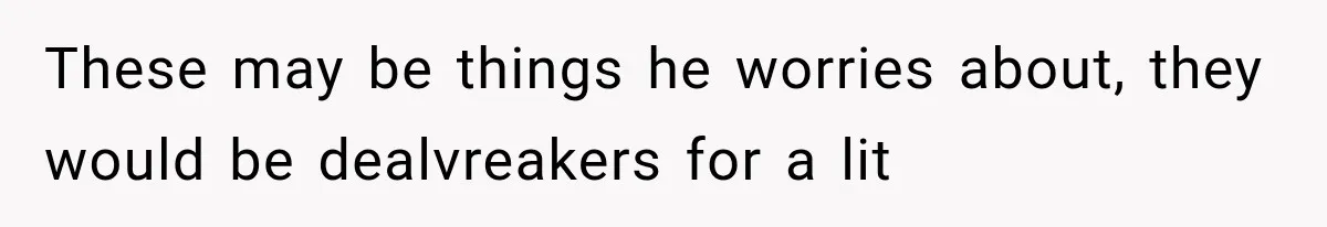 These may be things he worries about, they would be dealvreakers for a lit