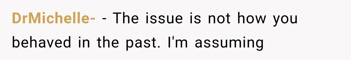 DrMichelle- − The issue is not how you behaved in the past. I'm assuming