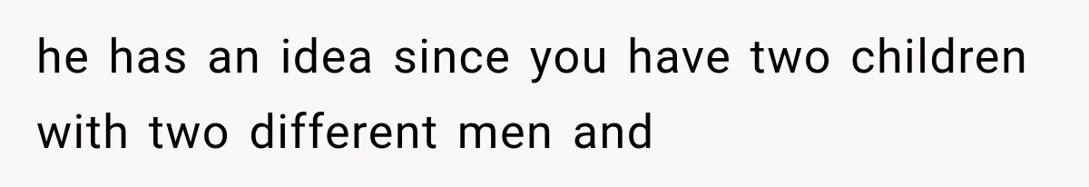 he has an idea since you have two children with two different men and