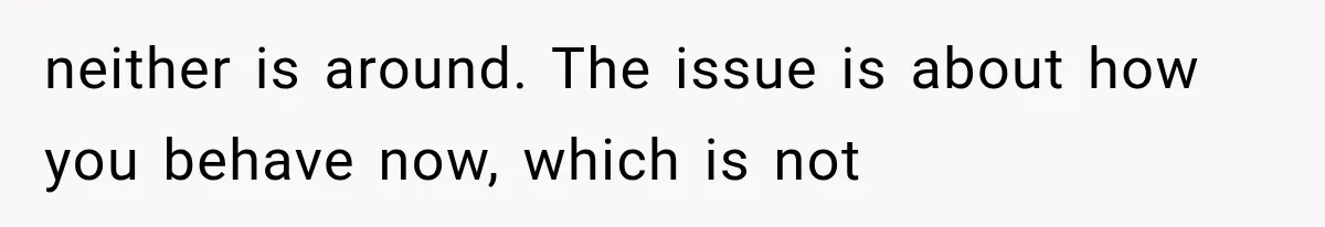 neither is around. The issue is about how you behave now, which is not