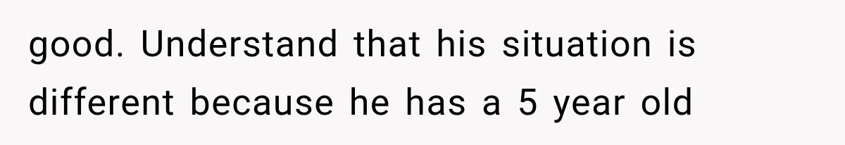 good. Understand that his situation is different because he has a 5 year old