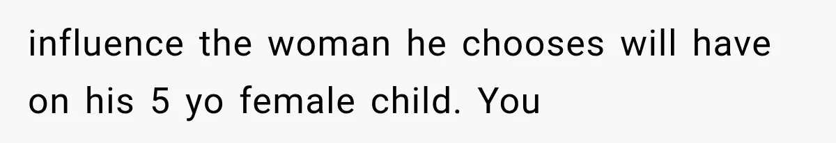 influence the woman he chooses will have on his 5 yo female child. You