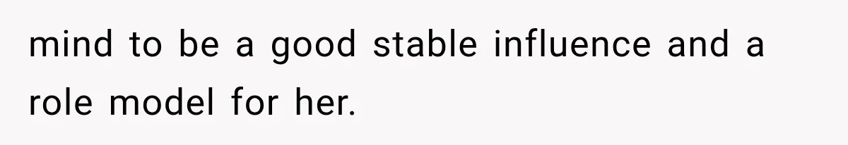 mind to be a good stable influence and a role model for her.