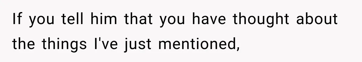 If you tell him that you have thought about the things I've just mentioned,