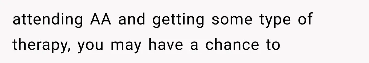 attending AA and getting some type of therapy, you may have a chance to