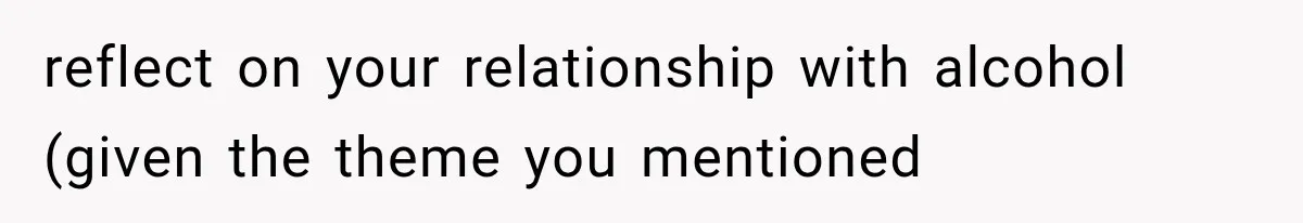reflect on your relationship with alcohol (given the theme you mentioned