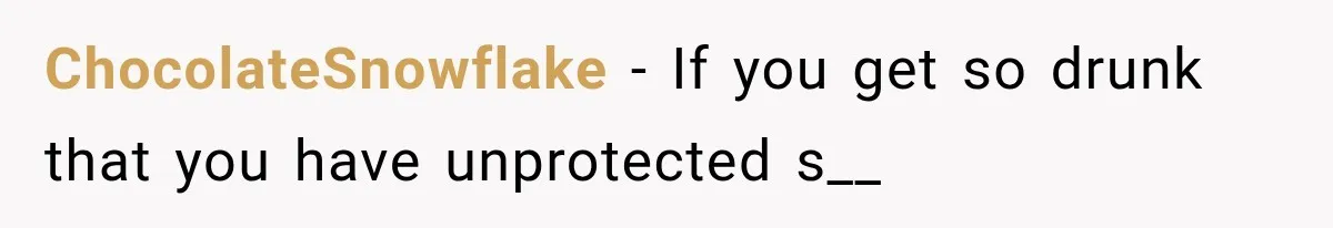 ChocolateSnowflake − If you get so drunk that you have unprotected s__