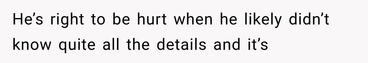 He’s right to be hurt when he likely didn’t know quite all the details and it’s