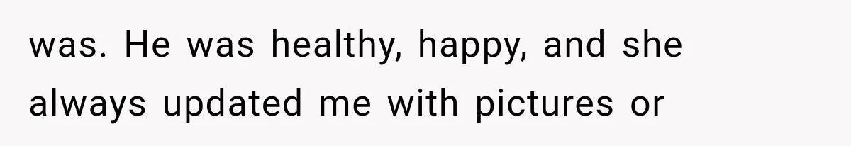 was. He was healthy, happy, and she always updated me with pictures or