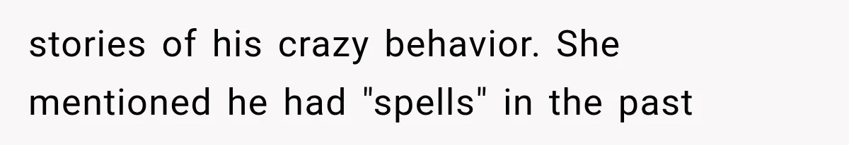 stories of his crazy behavior. She mentioned he had "spells" in the past