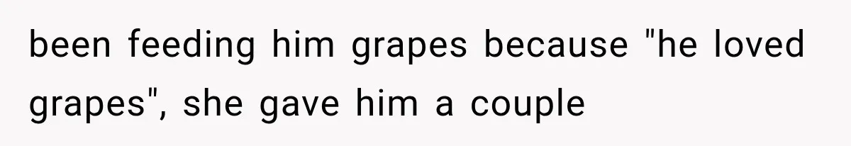 been feeding him grapes because "he loved grapes", she gave him a couple