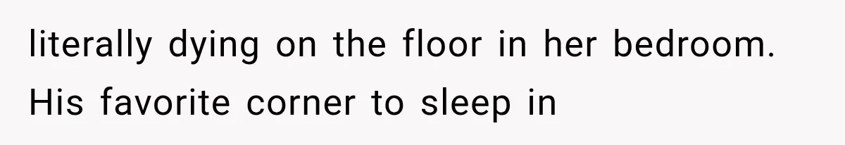 literally dying on the floor in her bedroom. His favorite corner to sleep in