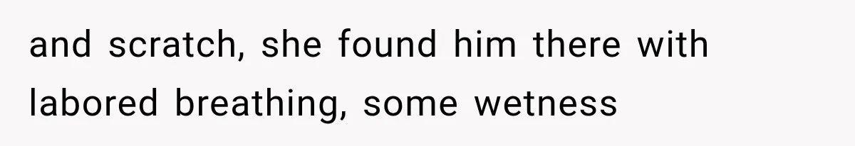 and scratch, she found him there with labored breathing, some wetness