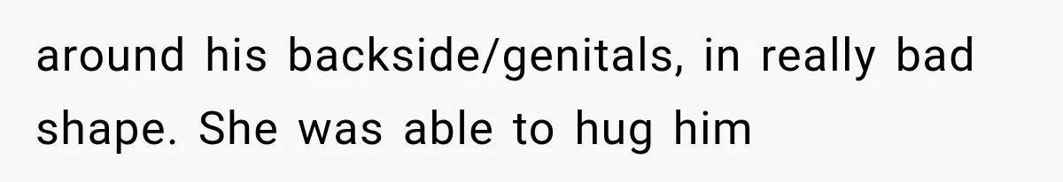 around his backside/genitals, in really bad shape. She was able to hug him
