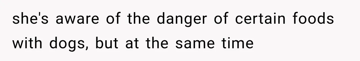 she's aware of the danger of certain foods with dogs, but at the same time