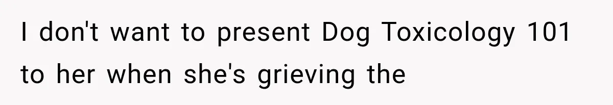 I don't want to present Dog Toxicology 101 to her when she's grieving the