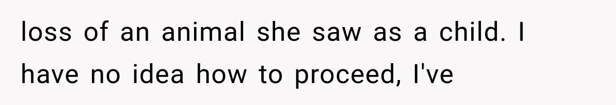 loss of an animal she saw as a child. I have no idea how to proceed, I've