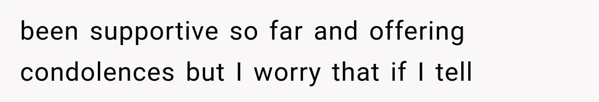 been supportive so far and offering condolences but I worry that if I tell