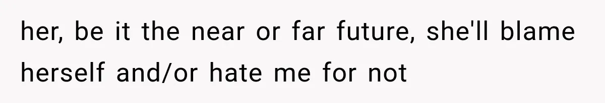 her, be it the near or far future, she'll blame herself and/or hate me for not