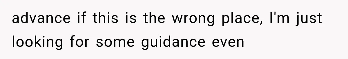 advance if this is the wrong place, I'm just looking for some guidance even