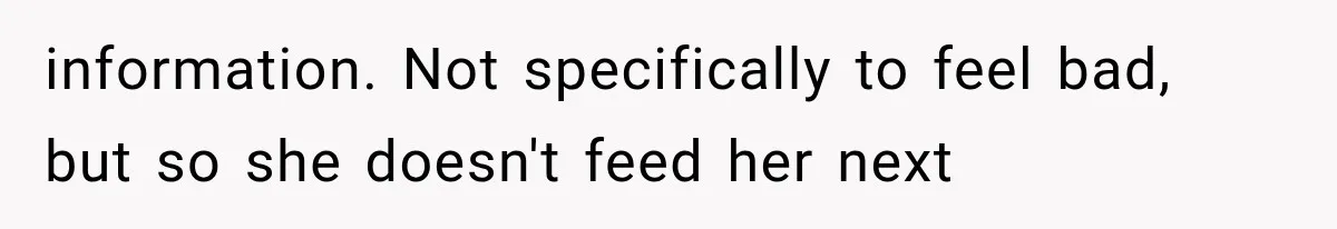information. Not specifically to feel bad, but so she doesn't feed her next