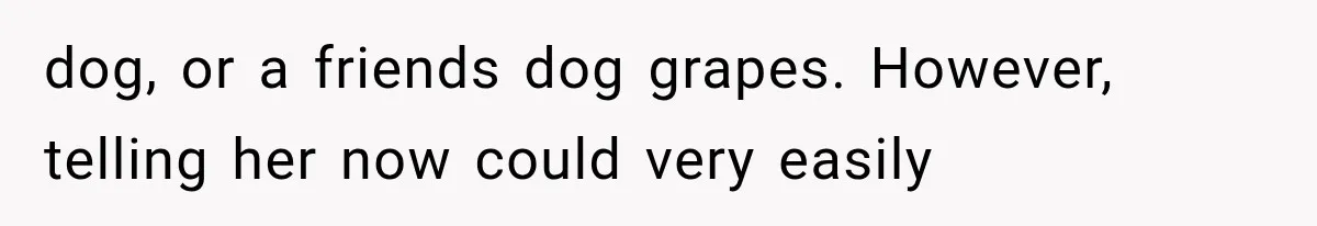dog, or a friends dog grapes. However, telling her now could very easily