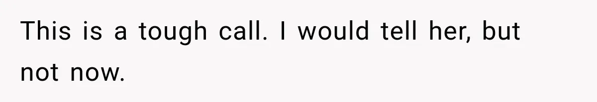 This is a tough call. I would tell her, but not now.