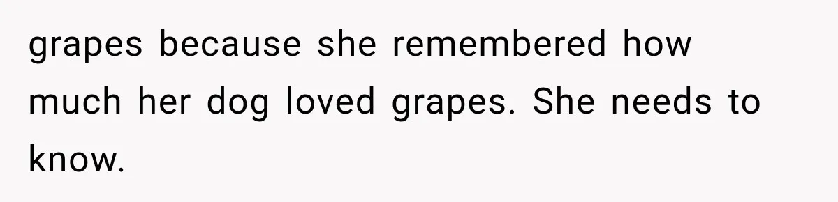 grapes because she remembered how much her dog loved grapes. She needs to know.