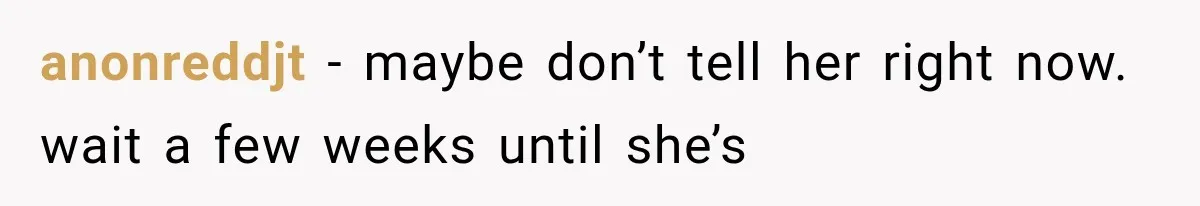 anonreddjt − maybe don’t tell her right now. wait a few weeks until she’s
