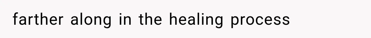farther along in the healing process
