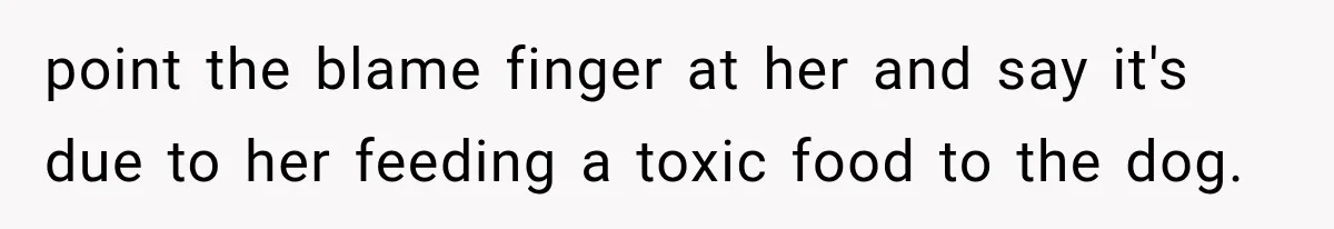 point the blame finger at her and say it's due to her feeding a toxic food to the dog.