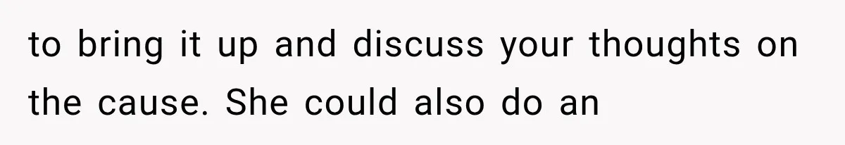to bring it up and discuss your thoughts on the cause. She could also do an