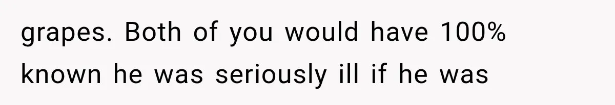 grapes. Both of you would have 100% known he was seriously ill if he was
