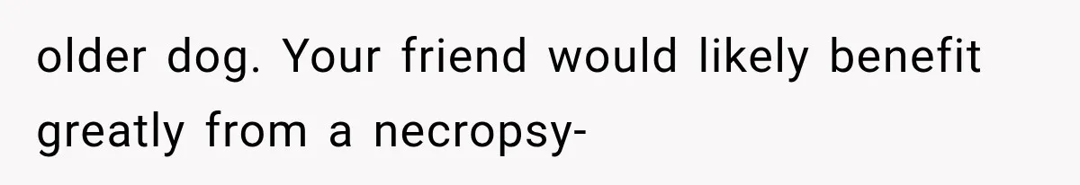 older dog. Your friend would likely benefit greatly from a necropsy-