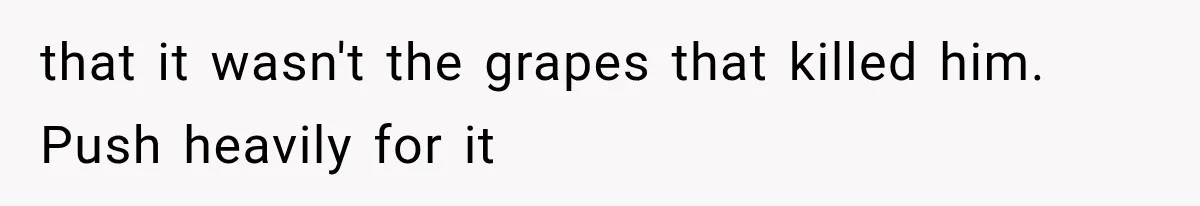that it wasn't the grapes that killed him. Push heavily for it