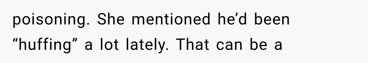 poisoning. She mentioned he’d been “huffing” a lot lately. That can be a