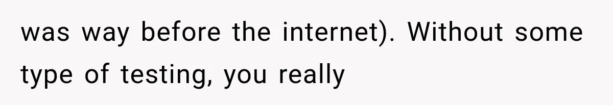 was way before the internet). Without some type of testing, you really