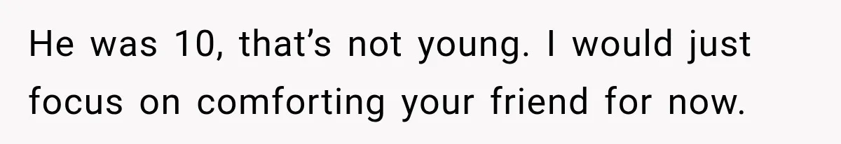 He was 10, that’s not young. I would just focus on comforting your friend for now.