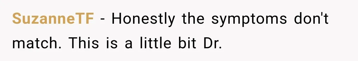 SuzanneTF − Honestly the symptoms don't match. This is a little bit Dr.