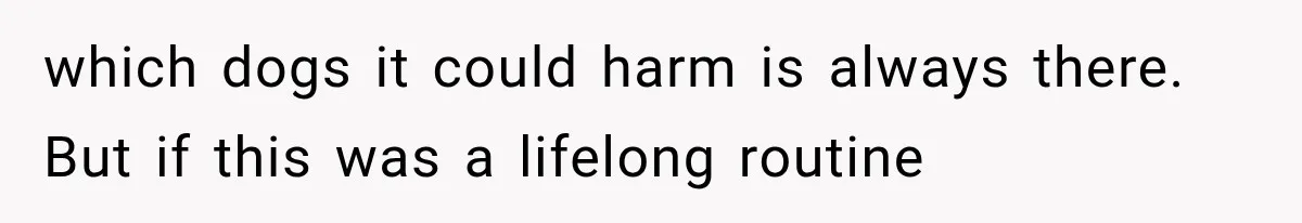 which dogs it could harm is always there. But if this was a lifelong routine