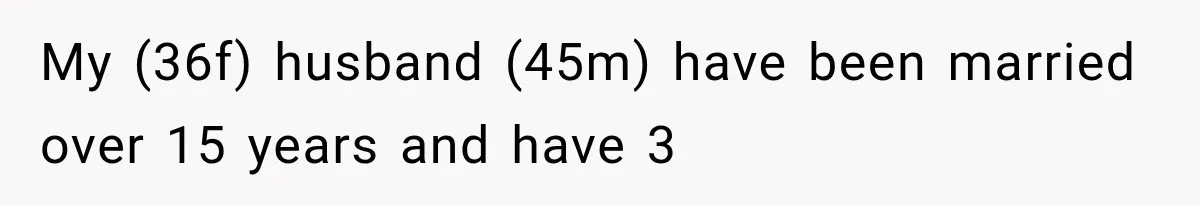 After 15 Years of Marriage, She Realized Her Biggest Problem Wasn’t What She Expected My (36f) husband (45m) have been married over 15 years and have 3