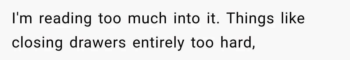 After 15 Years of Marriage, She Realized Her Biggest Problem Wasn’t What She Expected I'm reading too much into it. Things like closing drawers entirely too hard,