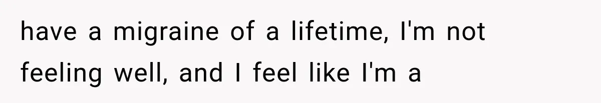 After 15 Years of Marriage, She Realized Her Biggest Problem Wasn’t What She Expected have a migraine of a lifetime, I'm not feeling well, and I feel like I'm a