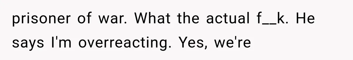 After 15 Years of Marriage, She Realized Her Biggest Problem Wasn’t What She Expected prisoner of war. What the actual f__k. He says I'm overreacting. Yes, we're