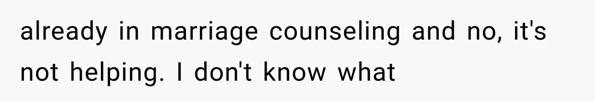After 15 Years of Marriage, She Realized Her Biggest Problem Wasn’t What She Expected already in marriage counseling and no, it's not helping. I don't know what