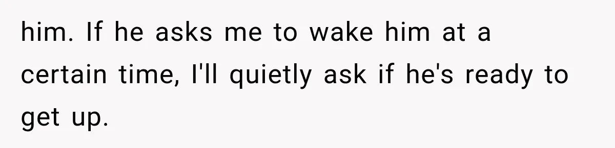 After 15 Years of Marriage, She Realized Her Biggest Problem Wasn’t What She Expected him. If he asks me to wake him at a certain time, I'll quietly ask if he's ready to get up.